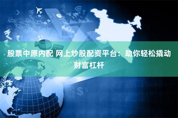 股票中原内配 网上炒股配资平台:助你轻松撬动财富杠杆
