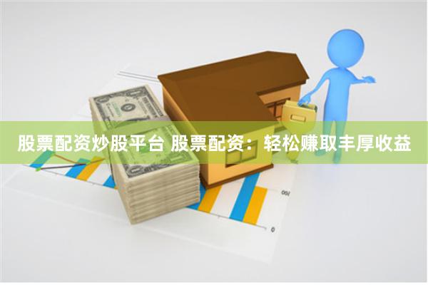 股票配资炒股平台 股票配资:轻松赚取丰厚收益
