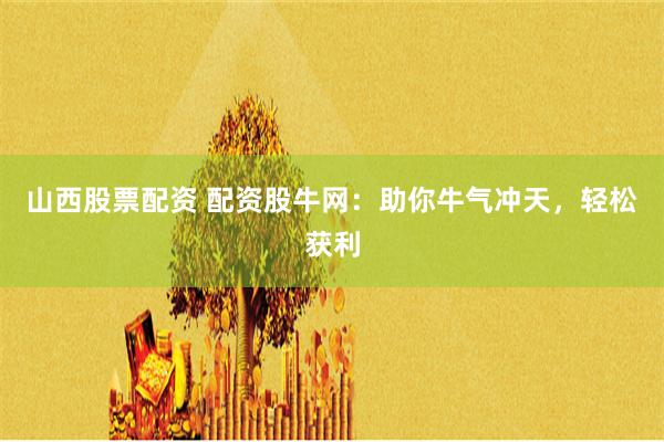 山西股票配资 配资股牛网:助你牛气冲天,轻松获利