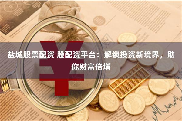 盐城股票配资 股配资平台:解锁投资新境界,助你财富倍增