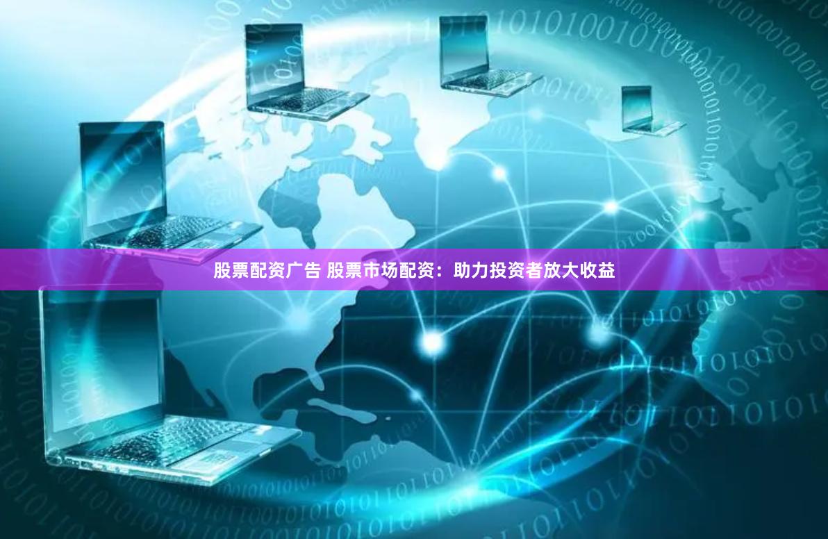 股票配资广告 股票市场配资:助力投资者放大收益