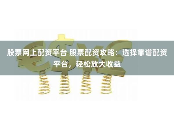 股票网上配资平台 股票配资攻略:选择靠谱配资平台,轻松放大收益