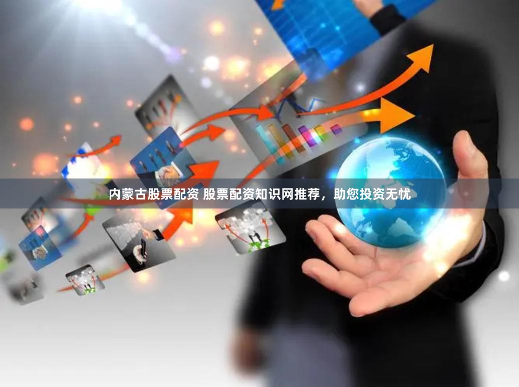 内蒙古股票配资 股票配资知识网推荐,助您投资无忧