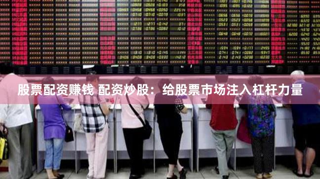 股票配资赚钱 配资炒股:给股票市场注入杠杆力量
