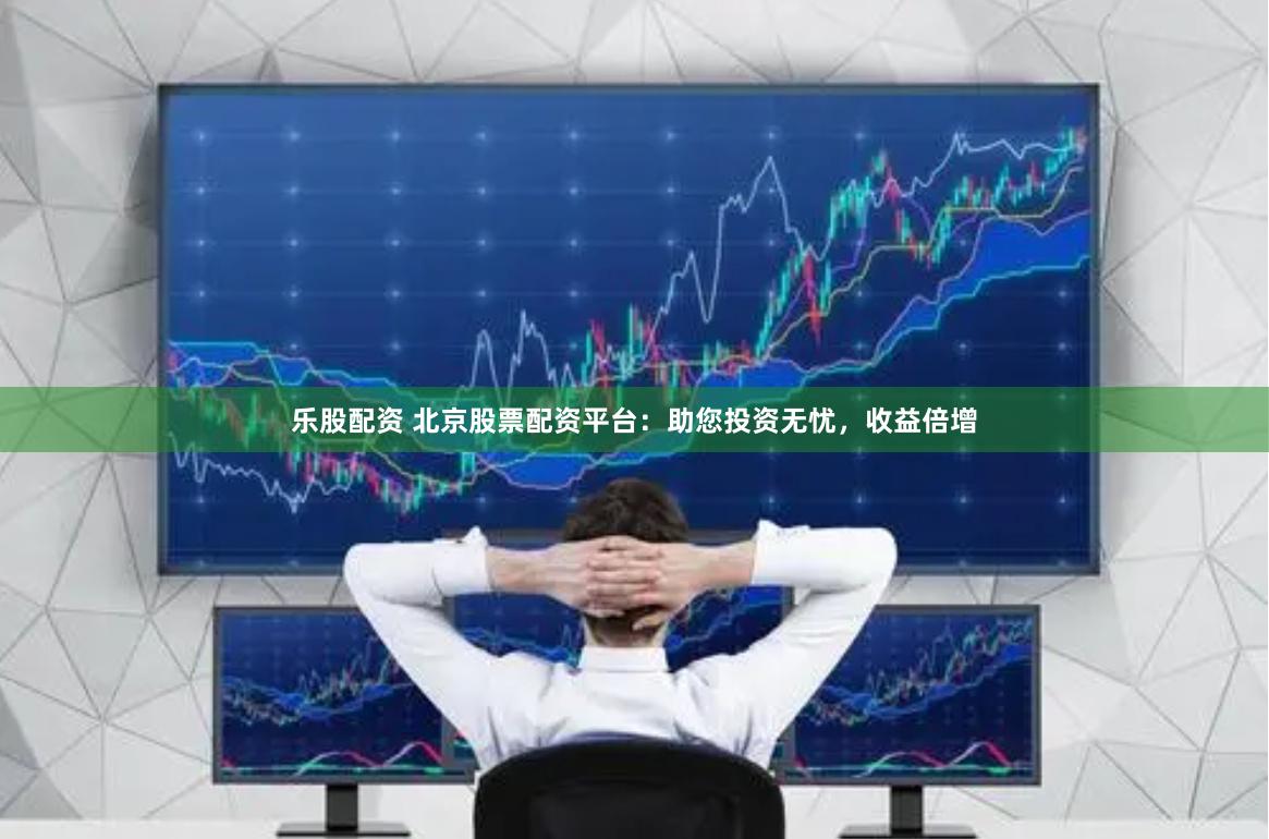 乐股配资 北京股票配资平台:助您投资无忧,收益倍增