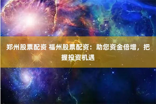 郑州股票配资 福州股票配资:助您资金倍增,把握投资机遇