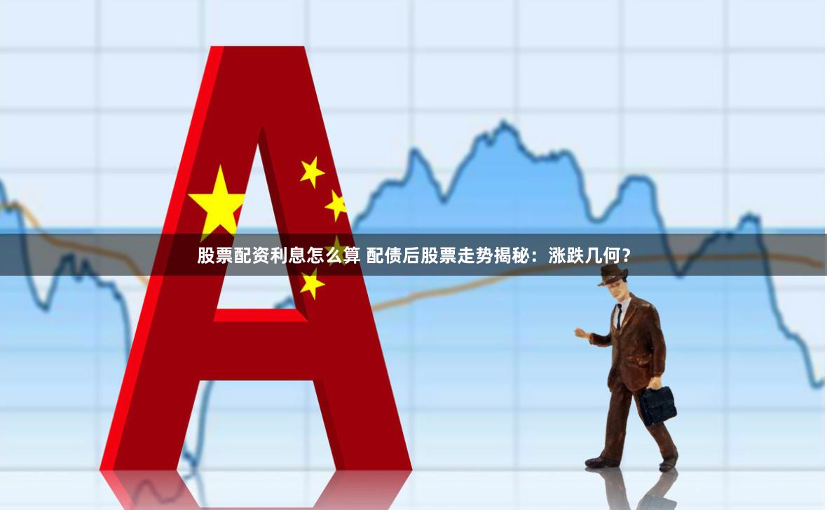 股票配资利息怎么算 配债后股票走势揭秘:涨跌几何?