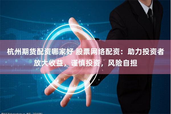 杭州期货配资哪家好 股票网络配资:助力投资者放大收益,谨慎投资,风险自担