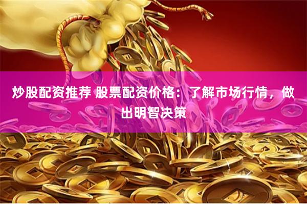 炒股配资推荐 股票配资价格:了解市场行情,做出明智决策