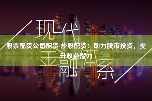 股票配资公司配资 炒股配资:助力股市投资,提升收益潜力