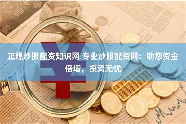 正规炒股配资知识网 专业炒股配资网:助您资金倍增,投资无忧