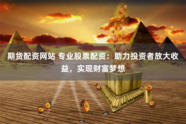 期货配资网站 专业股票配资:助力投资者放大收益,实现财富梦想