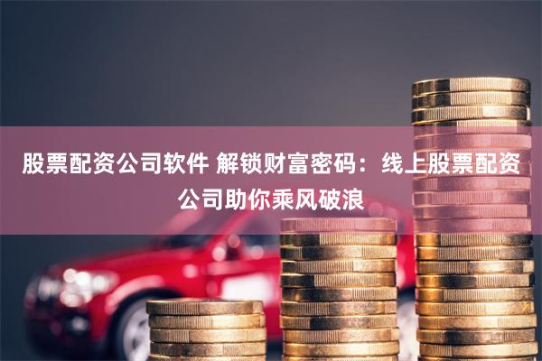 股票配资公司软件 解锁财富密码:线上股票配资公司助你乘风破浪