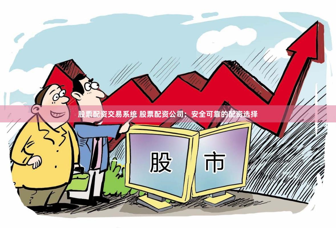 股票配资交易系统 股票配资公司:安全可靠的配资选择