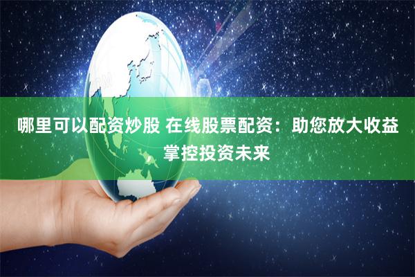 哪里可以配资炒股 在线股票配资:助您放大收益,掌控投资未来
