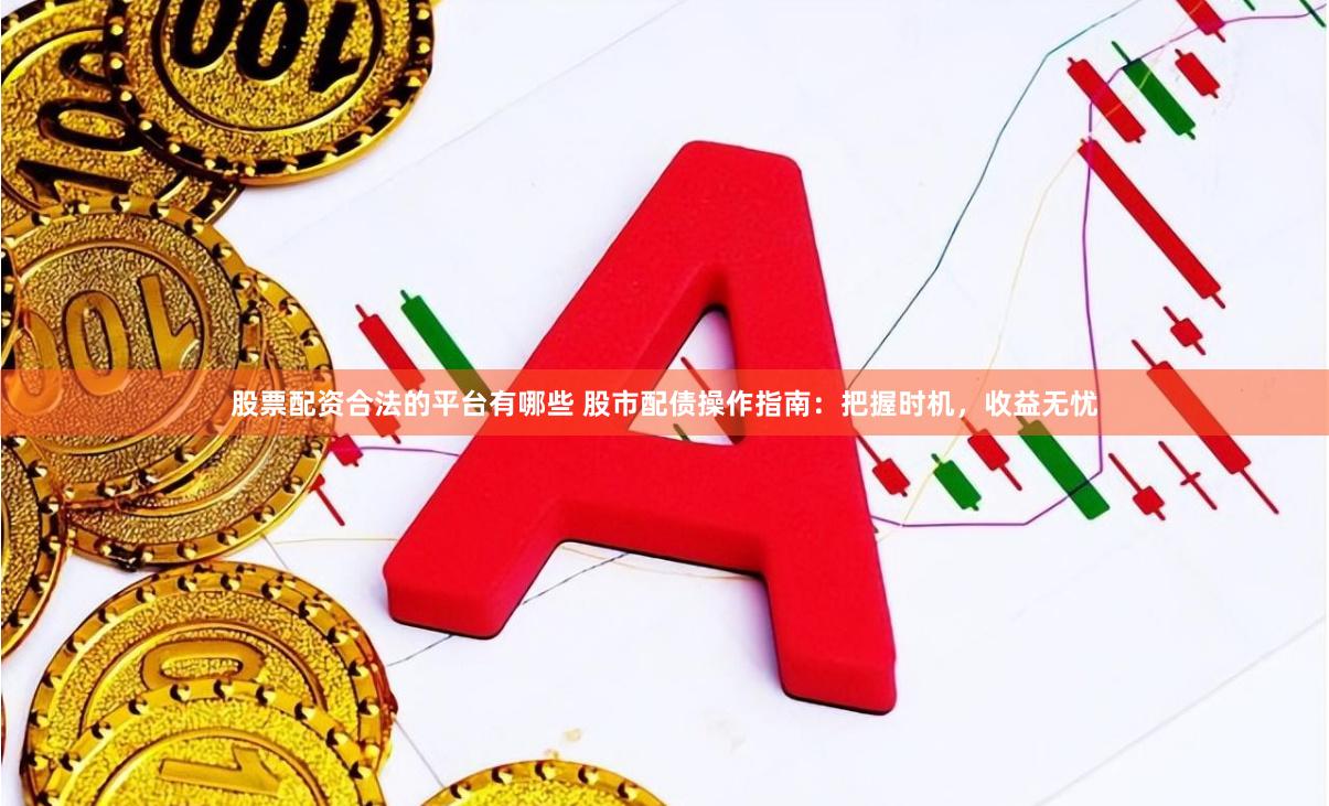 股票配资合法的平台有哪些 股市配债操作指南:把握时机,收益无忧