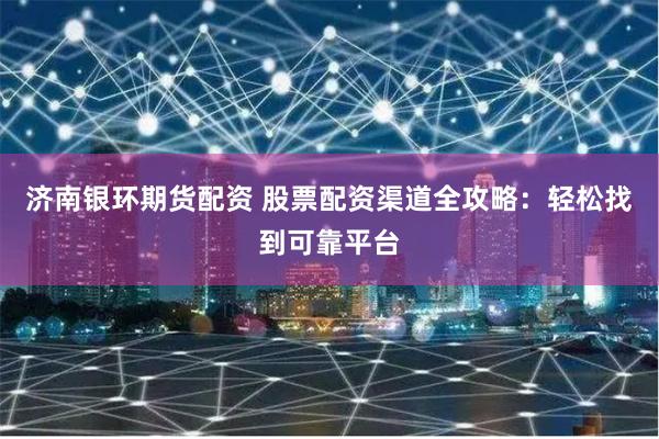 济南银环期货配资 股票配资渠道全攻略:轻松找到可靠平台