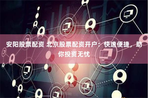 安阳股票配资 北京股票配资开户:快速便捷,助你投资无忧