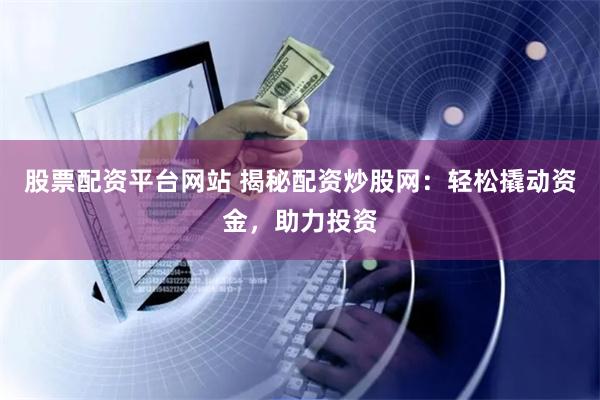 股票配资平台网站 揭秘配资炒股网:轻松撬动资金,助力投资