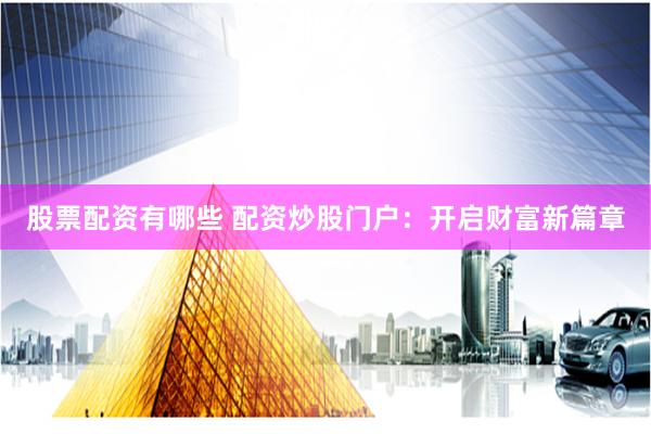 股票配资有哪些 配资炒股门户:开启财富新篇章