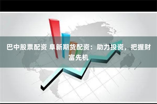 巴中股票配资 阜新期货配资:助力投资,把握财富先机