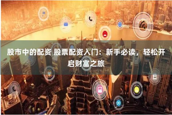 股市中的配资 股票配资入门:新手必读,轻松开启财富之旅