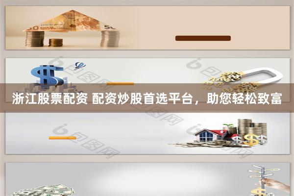 浙江股票配资 配资炒股首选平台,助您轻松致富