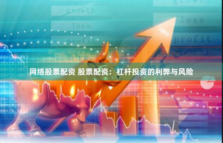 网络股票配资 股票配资:杠杆投资的利弊与风险