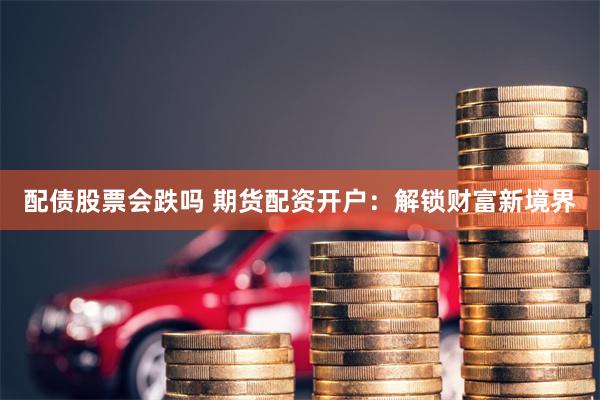 配债股票会跌吗 期货配资开户:解锁财富新境界