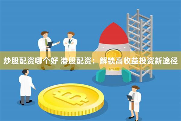 炒股配资哪个好 港股配资:解锁高收益投资新途径