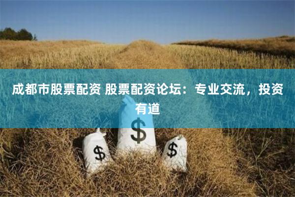 成都市股票配资 股票配资论坛:专业交流,投资有道
