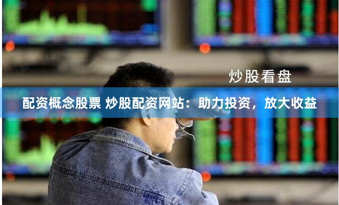 配资概念股票 炒股配资网站:助力投资,放大收益