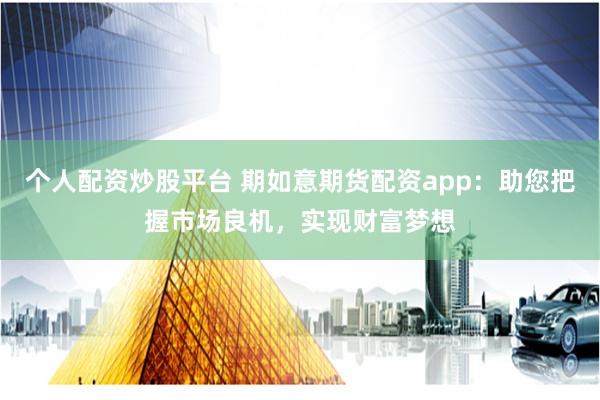 个人配资炒股平台 期如意期货配资app:助您把握市场良机,实现财富梦想