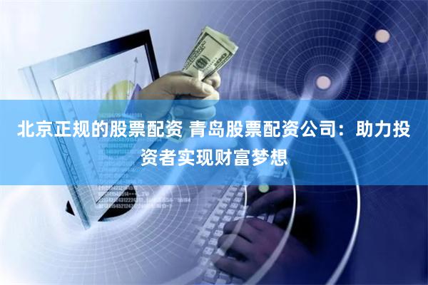北京正规的股票配资 青岛股票配资公司:助力投资者实现财富梦想