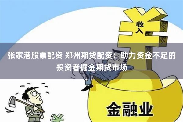 张家港股票配资 郑州期货配资:助力资金不足的投资者掘金期货市场
