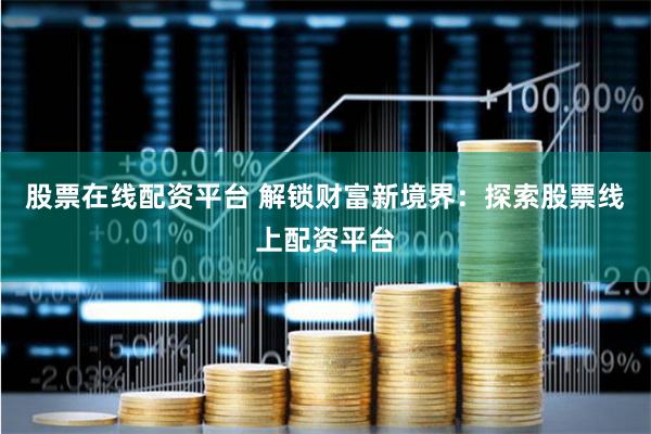 股票在线配资平台 解锁财富新境界:探索股票线上配资平台