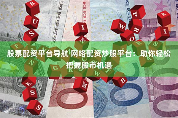股票配资平台导航 网络配资炒股平台:助你轻松把握股市机遇