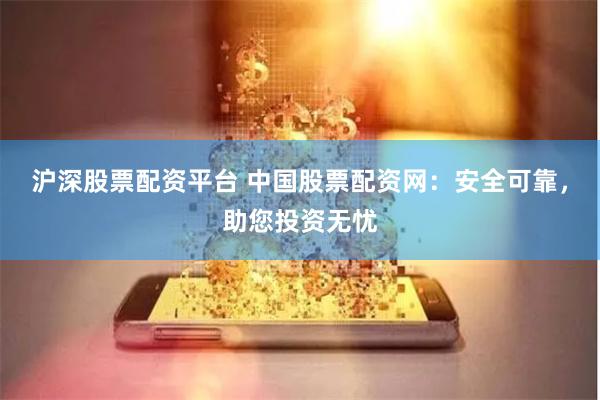 沪深股票配资平台 中国股票配资网:安全可靠,助您投资无忧