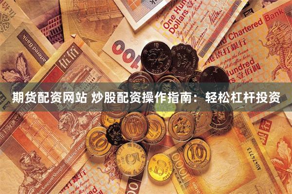 期货配资网站 炒股配资操作指南:轻松杠杆投资