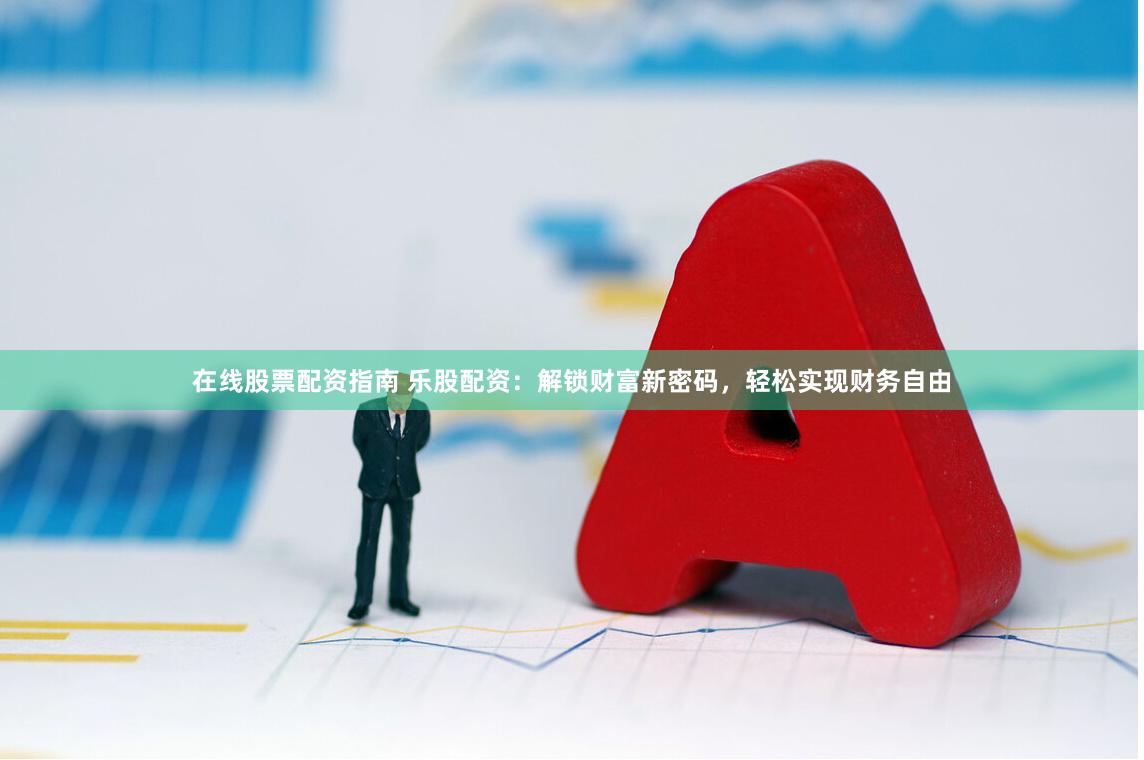 在线股票配资指南 乐股配资:解锁财富新密码,轻松实现财务自由