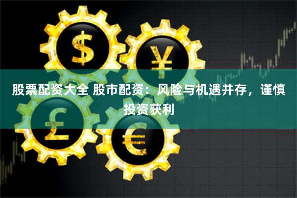 股票配资大全 股市配资:风险与机遇并存,谨慎投资获利