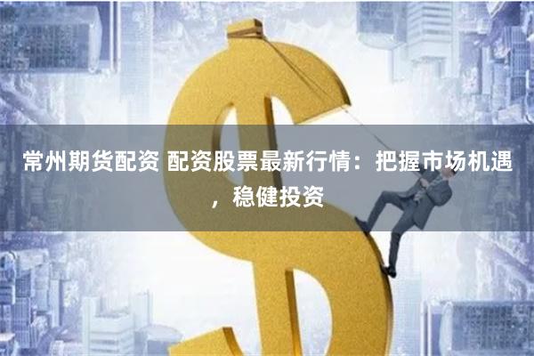 常州期货配资 配资股票最新行情:把握市场机遇,稳健投资