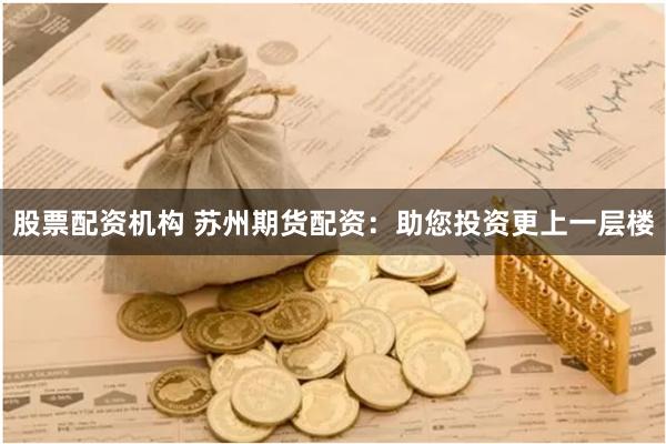 股票配资机构 苏州期货配资:助您投资更上一层楼