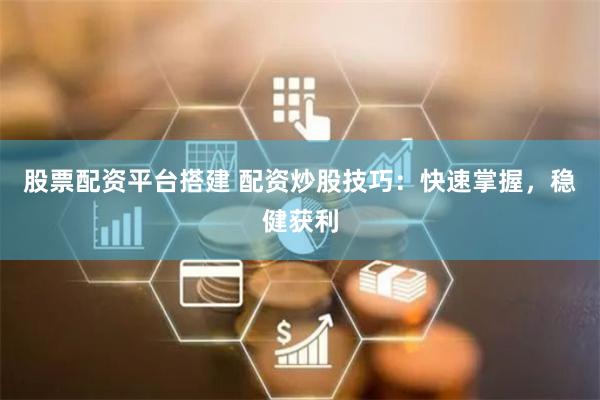 股票配资平台搭建 配资炒股技巧:快速掌握,稳健获利