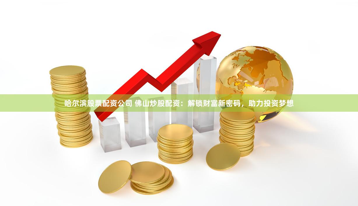 哈尔滨股票配资公司 佛山炒股配资:解锁财富新密码,助力投资梦想