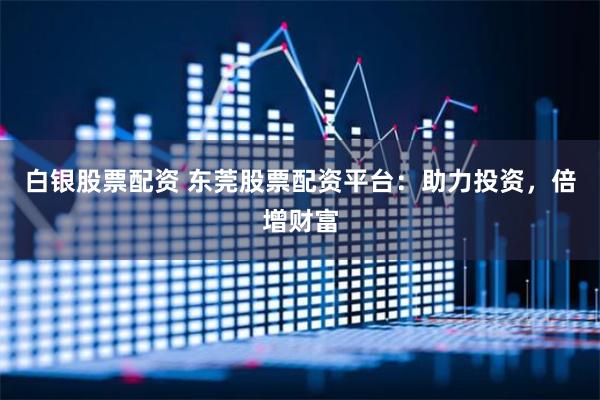 白银股票配资 东莞股票配资平台:助力投资,倍增财富