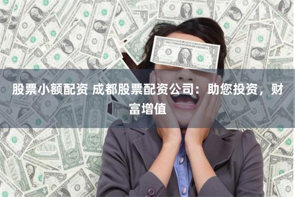 股票小额配资 成都股票配资公司:助您投资,财富增值