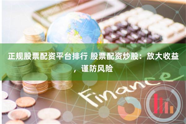 正规股票配资平台排行 股票配资炒股:放大收益,谨防风险