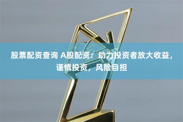 股票配资查询 A股配资:助力投资者放大收益,谨慎投资,风险自担