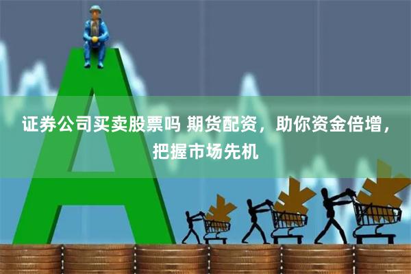 证券公司买卖股票吗 期货配资,助你资金倍增,把握市场先机